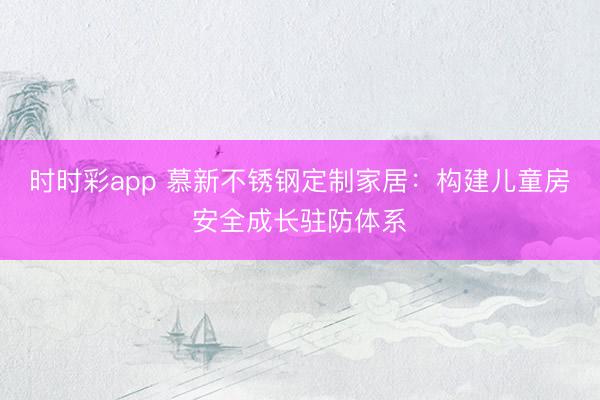 時(shí)時(shí)彩app 慕新不銹鋼定制家居:構(gòu)建兒童房安全成長(zhǎng)駐防體系