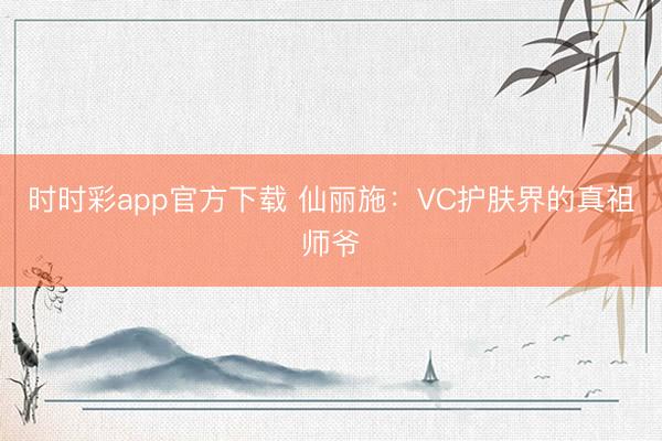 時(shí)時(shí)彩app官方下載 仙麗施：VC護(hù)膚界的真祖師爺