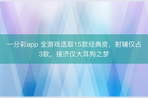 一分彩app 全游戲選取15款經(jīng)典皮，射輔僅占3款，接濟(jì)僅大耳狗之夢