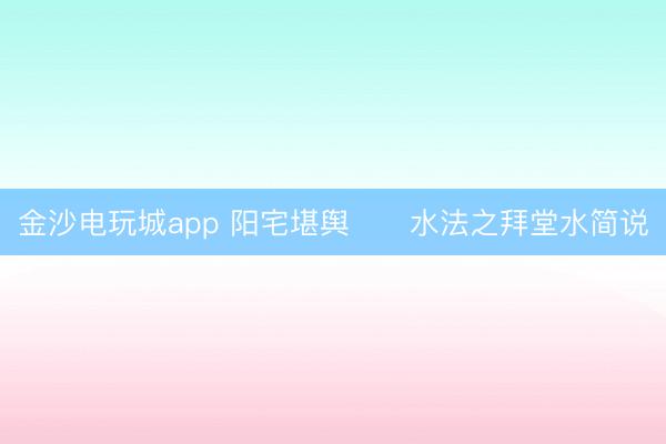 金沙电玩城app 阳宅堪舆      水法之拜堂水简说