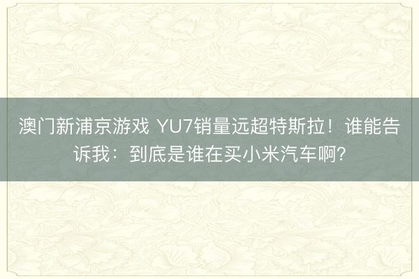 澳門新浦京游戲 YU7銷量遠超特斯拉！誰能告訴我：到底是誰在買小米汽車啊？