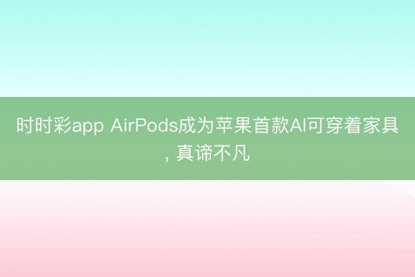 時(shí)時(shí)彩app AirPods成為蘋果首款A(yù)I可穿著家具， 真諦不凡