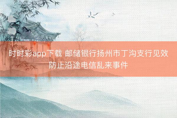 時(shí)時(shí)彩app下載 郵儲(chǔ)銀行揚(yáng)州市丁溝支行見效防止沿途電信亂來事件