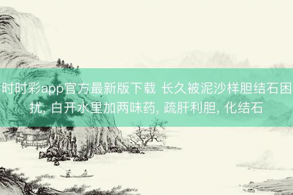 時時彩app官方最新版下載 長久被泥沙樣膽結石困擾， 白開水里加兩味藥， 疏肝利膽， 化結石