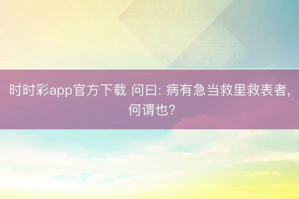 時時彩app官方下載 問曰: 病有急當救里救表者， 何謂也?