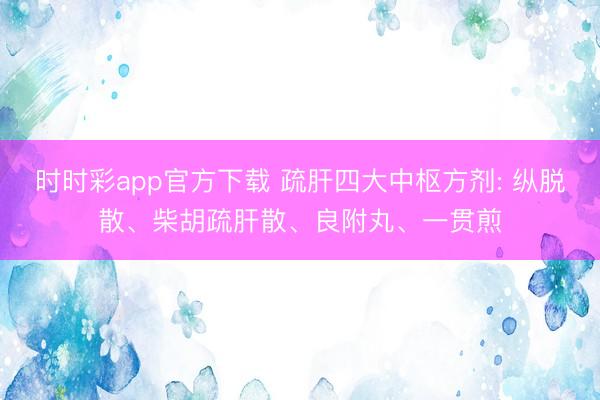 時(shí)時(shí)彩app官方下載 疏肝四大中樞方劑: 縱脫散、柴胡疏肝散、良附丸、一貫煎