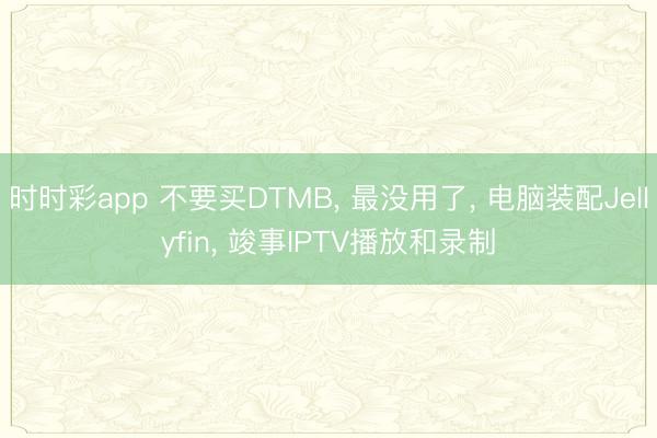 時時彩app 不要買DTMB, 最沒用了, 電腦裝配Jellyfin, 竣事IPTV播放和錄制