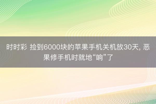 時時彩 撿到6000塊的蘋果手機關機放30天, 惡果修手機時就地“響”了