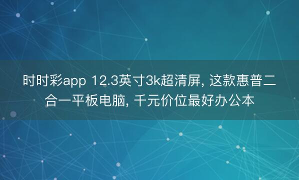 時時彩app 12.3英寸3k超清屏, 這款惠普二合一平板電腦, 千元價位最好辦公本