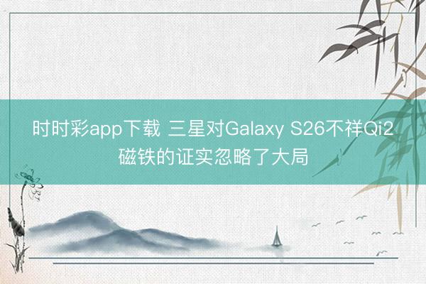 時時彩app下載 三星對Galaxy S26不祥Qi2磁鐵的證實忽略了大局