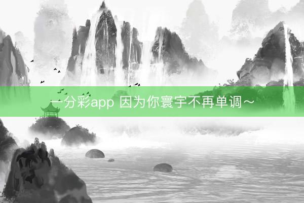 一分彩app 因為你寰宇不再單調(diào)～