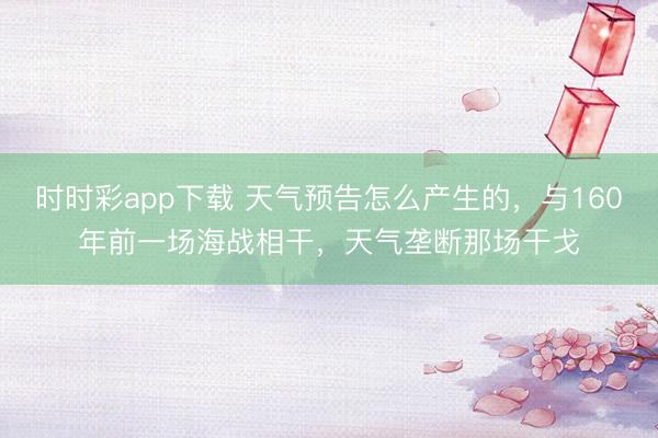 時時彩app下載 天氣預告怎么產生的,與160年前一場海戰相干,天氣壟斷那場干戈