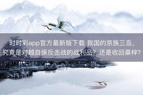 時時彩app官方最新版下載 我國的京族三島,究竟是對越自保反擊戰的戰利品?還是收回桑梓?