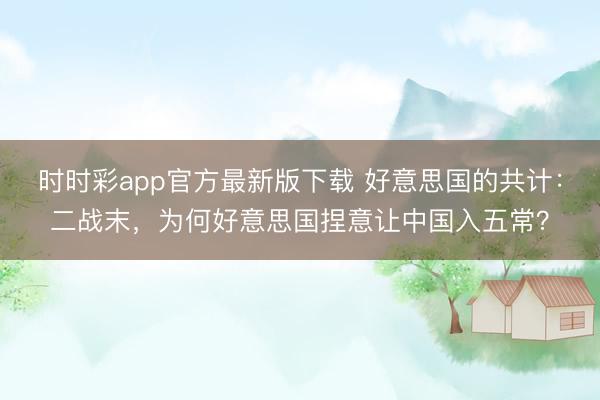 時時彩app官方最新版下載 好意思國的共計：二戰末，為何好意思國捏意讓中國入五常？
