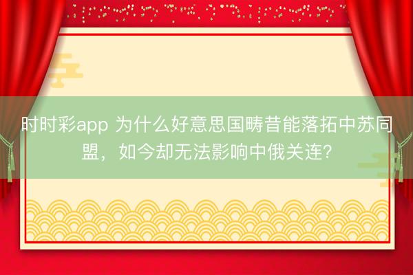 時時彩app 為什么好意思國疇昔能落拓中蘇同盟，如今卻無法影響中俄關(guān)連？