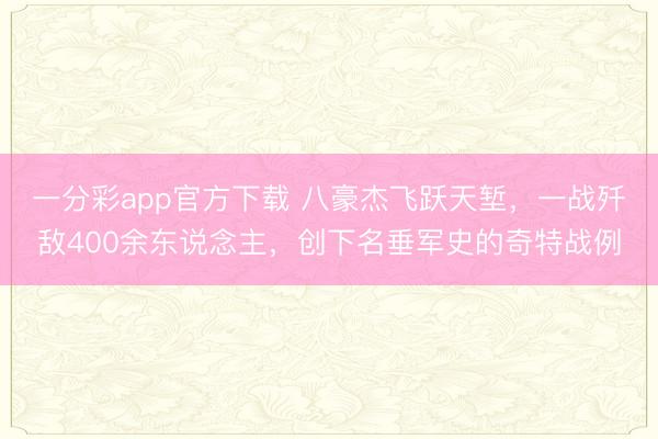 一分彩app官方下載 八豪杰飛躍天塹，一戰殲敵400余東說念主，創下名垂軍史的奇特戰例