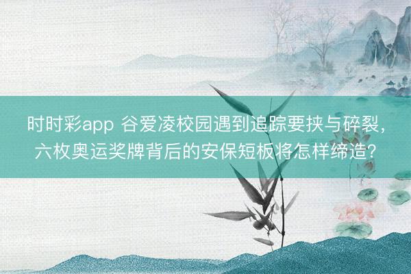 時時彩app 谷愛凌校園遇到追蹤要挾與碎裂，六枚奧運獎牌背后的安保短板將怎樣締造？