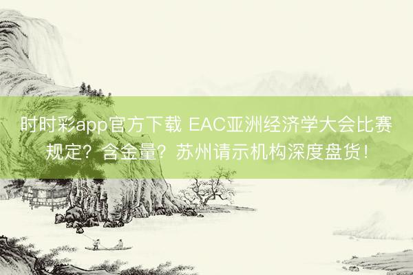時時彩app官方下載 EAC亞洲經濟學大會比賽規定？含金量？蘇州請示機構深度盤貨！